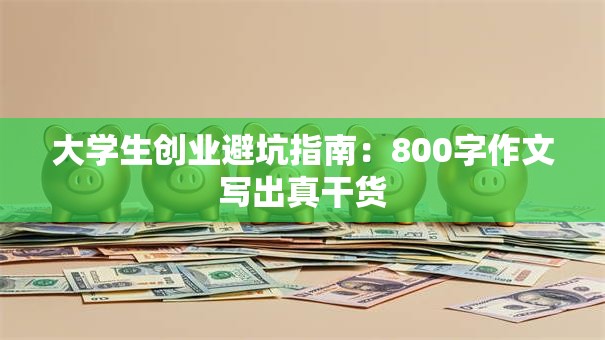 大学生创业避坑指南：800字作文写出真干货