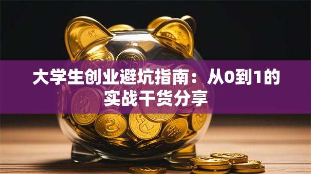 大学生创业避坑指南:从0到1的实战干货分享 大学生创业避坑指南:从0到1的实战干货分享