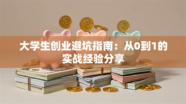 大学生创业避坑指南:从0到1的实战经验分享 大学生创业避坑指南:从0到1的实战经验分享