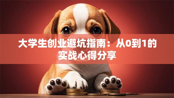 大学生创业避坑指南:从0到1的实战心得分享 大学生创业避坑指南:从0到1的实战心得分享