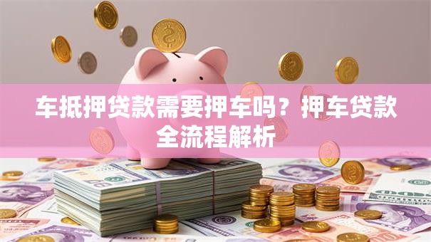 车抵押贷款需要押车吗?押车贷款全流程解析 车抵押贷款需要押车吗?押车贷款全流程解析