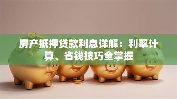 房产抵押贷款利息详解：利率计算、省钱技巧全掌握