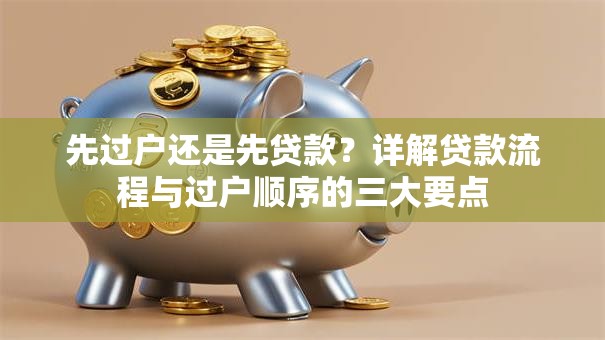 先过户还是先贷款？详解贷款流程与过户顺序的三大要点