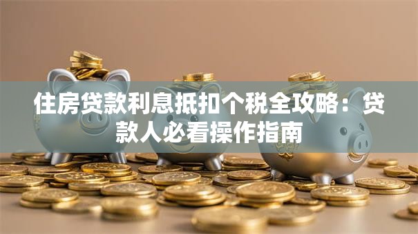 住房贷款利息抵扣个税全攻略：贷款人必看操作指南