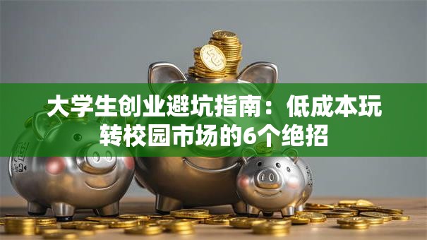 大学生创业避坑指南：低成本玩转校园市场的6个绝招