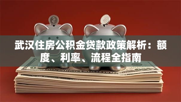 武汉住房公积金贷款政策解析：额度、利率、流程全指南
