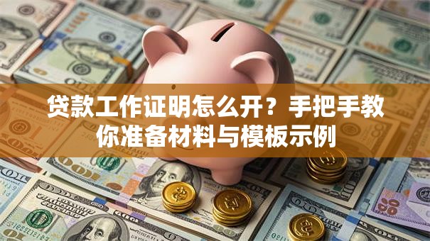 贷款工作证明怎么开？手把手教你准备材料与模板示例