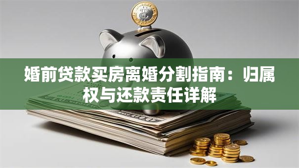 婚前贷款买房离婚分割指南：归属权与还款责任详解