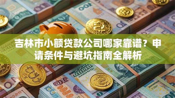 吉林市小额贷款公司哪家靠谱？申请条件与避坑指南全解析