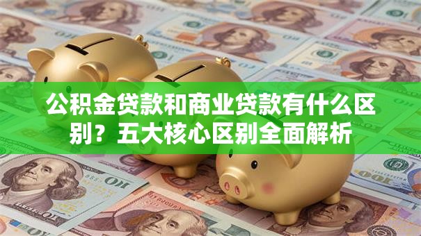 公积金贷款和商业贷款有什么区别？五大核心区别全面解析
