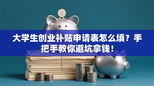 大学生创业补贴申请表怎么填？手把手教你避坑拿钱！