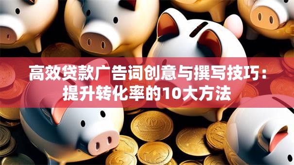 高效贷款广告词创意与撰写技巧：提升转化率的10大方法