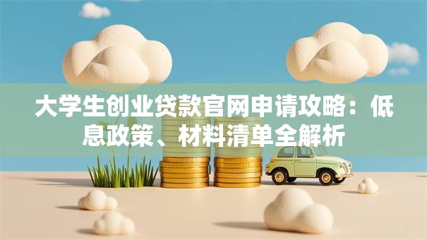 大学生创业贷款官网申请攻略：低息政策、材料清单全解析