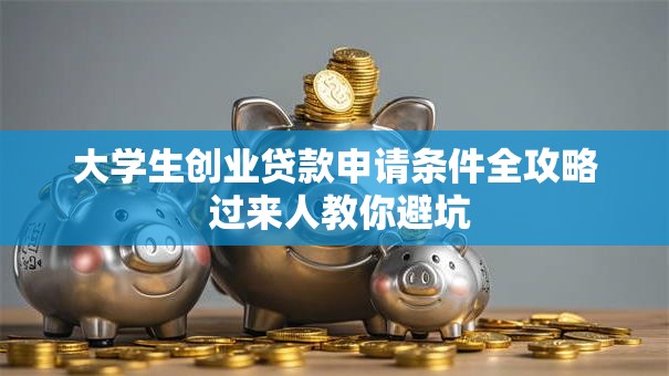 大学生创业贷款申请条件全攻略 过来人教你避坑