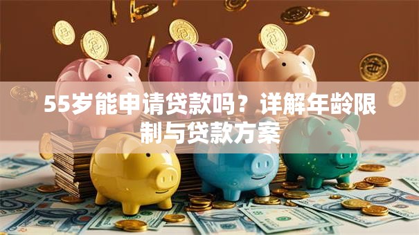 55岁能申请贷款吗？详解年龄限制与贷款方案