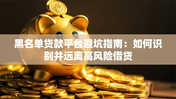 黑名单贷款平台避坑指南：如何识别并远离高风险借贷