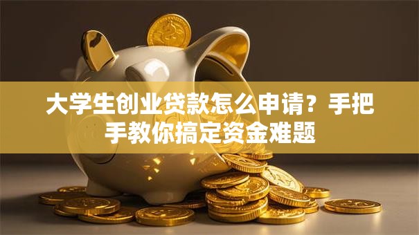大学生创业贷款怎么申请？手把手教你搞定资金难题