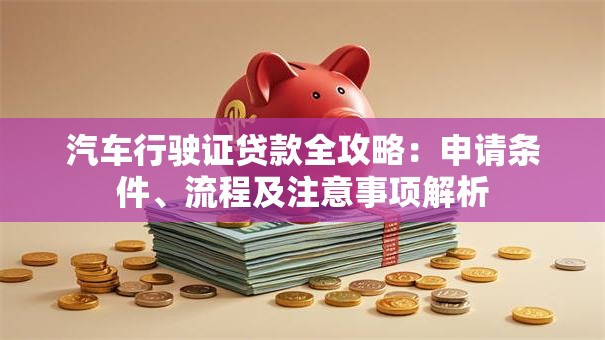 汽车行驶证贷款全攻略：申请条件、流程及注意事项解析