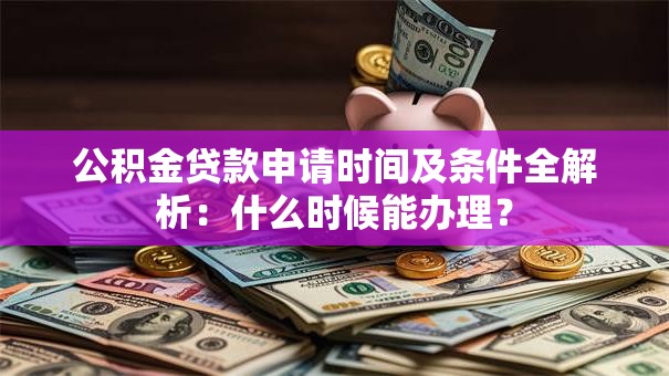 公积金贷款申请时间及条件全解析：什么时候能办理？