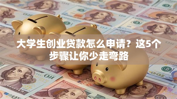 大学生创业贷款怎么申请？这5个步骤让你少走弯路