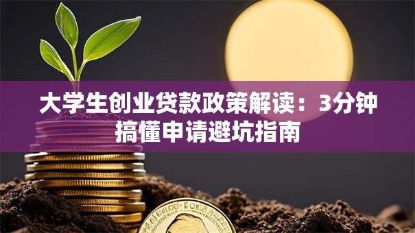 大学生创业贷款政策解读：3分钟搞懂申请避坑指南