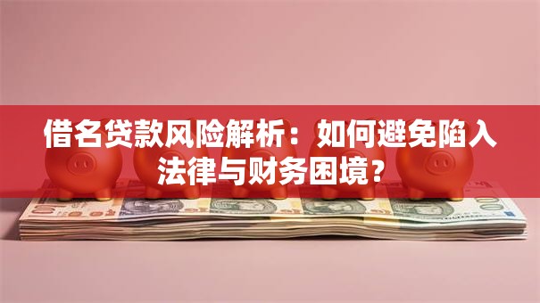 借名贷款风险解析：如何避免陷入法律与财务困境？