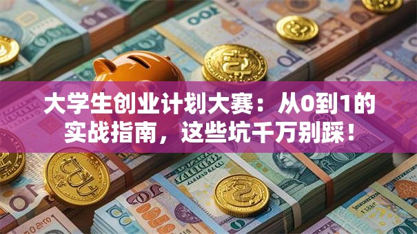 大学生创业计划大赛：从0到1的实战指南，这些坑千万别踩！