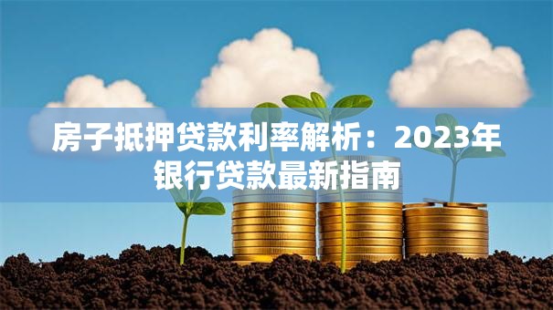 房子抵押贷款利率解析：2023年银行贷款最新指南