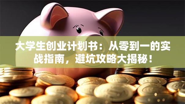 大学生创业计划书：从零到一的实战指南，避坑攻略大揭秘！