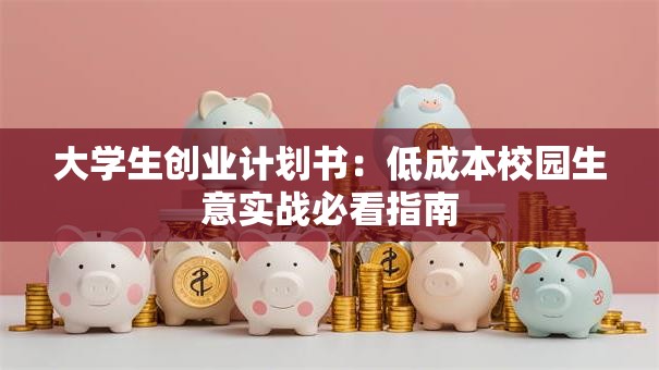 大学生创业计划书：低成本校园生意实战必看指南