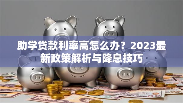 助学贷款利率高怎么办？2023最新政策解析与降息技巧