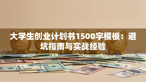 大学生创业计划书1500字模板：避坑指南与实战经验
