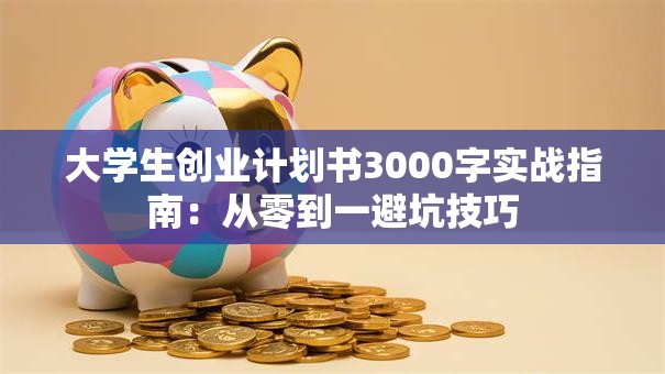 大学生创业计划书3000字实战指南：从零到一避坑技巧