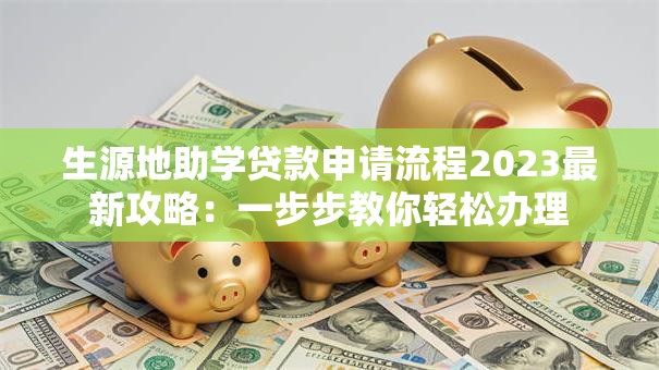 生源地助学贷款申请流程2023最新攻略：一步步教你轻松办理
