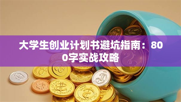 大学生创业计划书避坑指南：800字实战攻略