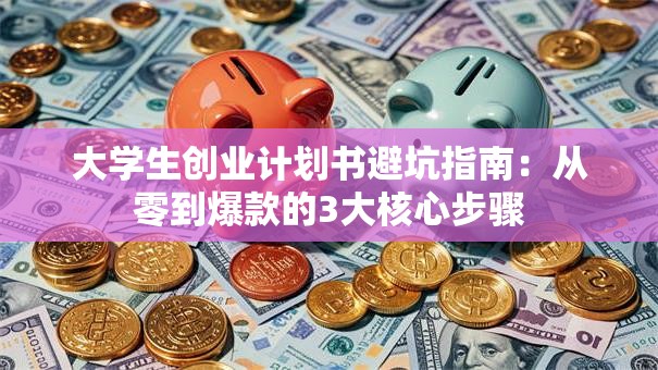 大学生创业计划书避坑指南：从零到爆款的3大核心步骤