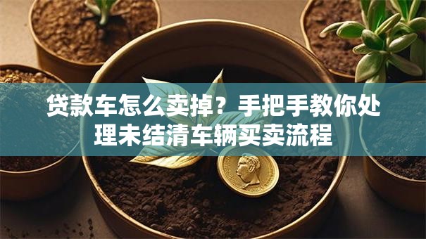 贷款车怎么卖掉？手把手教你处理未结清车辆买卖流程