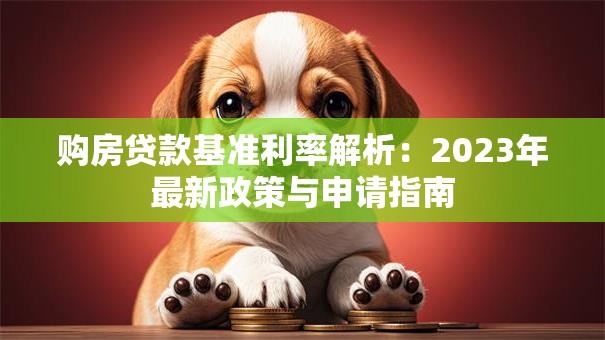 购房贷款基准利率解析：2023年最新政策与申请指南