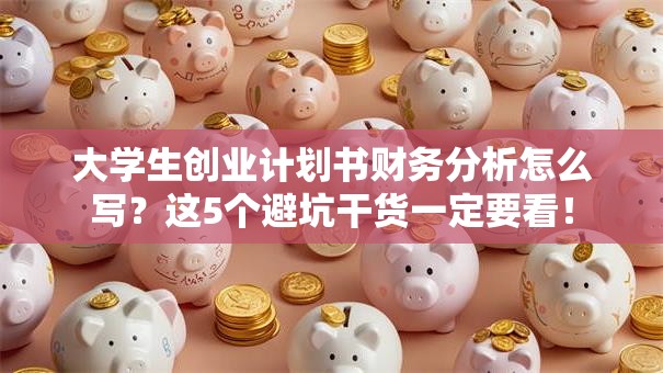 大学生创业计划书财务分析怎么写？这5个避坑干货一定要看！