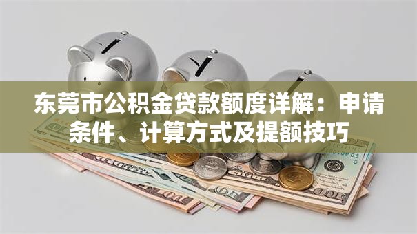 东莞市公积金贷款额度详解：申请条件、计算方式及提额技巧