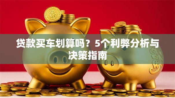 贷款买车划算吗？5个利弊分析与决策指南