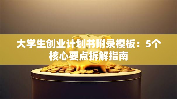 大学生创业计划书附录模板：5个核心要点拆解指南