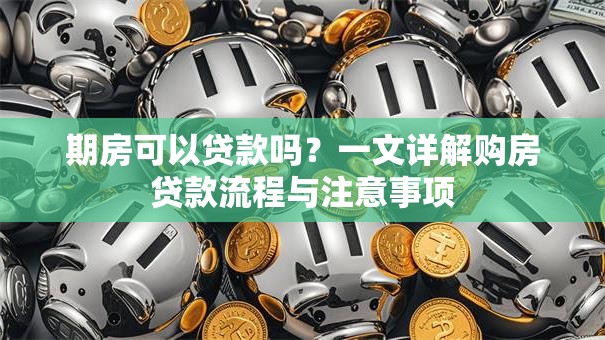 期房可以贷款吗？一文详解购房贷款流程与注意事项