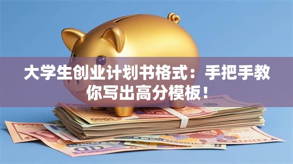 大学生创业计划书格式：手把手教你写出高分模板！