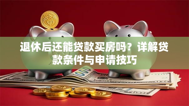 退休后还能贷款买房吗？详解贷款条件与申请技巧