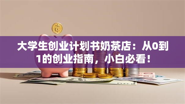 大学生创业计划书奶茶店：从0到1的创业指南，小白必看！