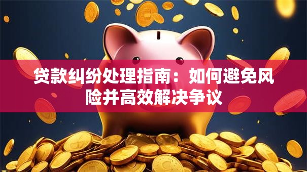 贷款纠纷处理指南：如何避免风险并高效解决争议