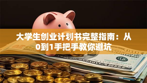 大学生创业计划书完整指南：从0到1手把手教你避坑