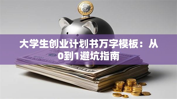 大学生创业计划书万字模板：从0到1避坑指南
