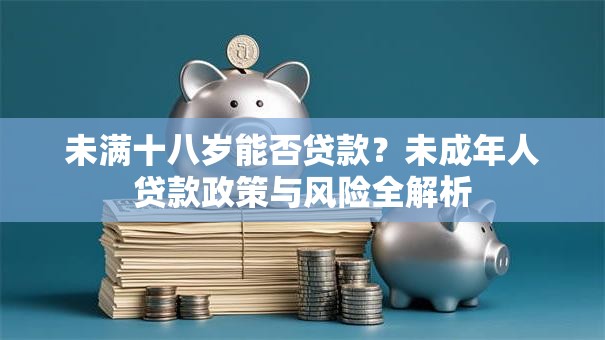 未满十八岁能否贷款？未成年人贷款政策与风险全解析